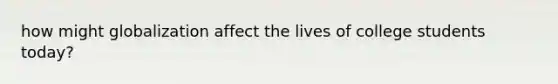 how might globalization affect the lives of college students today?