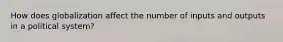 How does globalization affect the number of inputs and outputs in a political system?