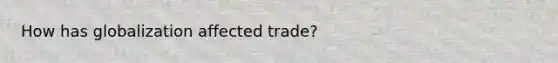 How has globalization affected trade?