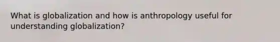 What is globalization and how is anthropology useful for understanding globalization?
