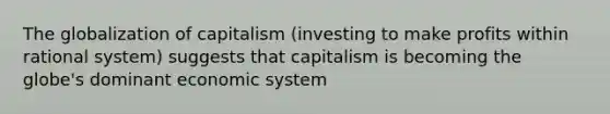 The globalization of capitalism (investing to make profits within rational system) suggests that capitalism is becoming the globe's dominant economic system