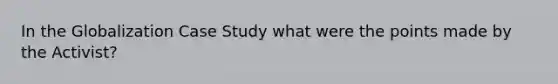 In the Globalization Case Study what were the points made by the Activist?