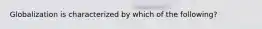 Globalization is characterized by which of the following?