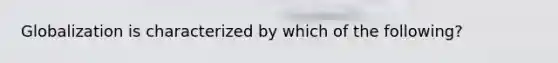 Globalization is characterized by which of the following?