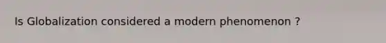 Is Globalization considered a modern phenomenon ?