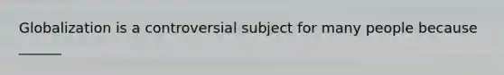 Globalization is a controversial subject for many people because ______