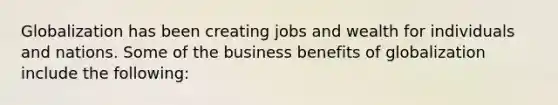 Globalization has been creating jobs and wealth for individuals and nations. Some of the business benefits of globalization include the following: