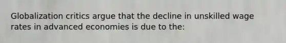 Globalization critics argue that the decline in unskilled wage rates in advanced economies is due to the: