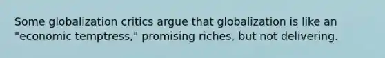 Some globalization critics argue that globalization is like an "economic temptress," promising riches, but not delivering.