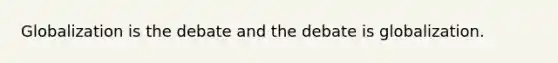 Globalization is the debate and the debate is globalization.