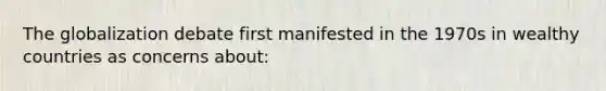 The globalization debate first manifested in the 1970s in wealthy countries as concerns about: