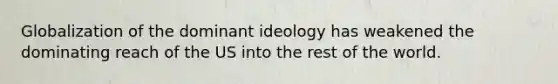 Globalization of the dominant ideology has weakened the dominating reach of the US into the rest of the world.