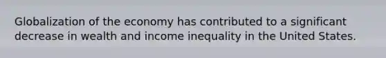 Globalization of the economy has contributed to a significant decrease in wealth and income inequality in the United States.