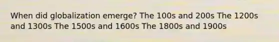 When did globalization emerge? The 100s and 200s The 1200s and 1300s The 1500s and 1600s The 1800s and 1900s