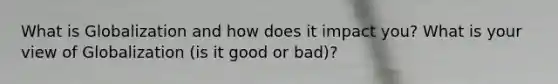 What is Globalization and how does it impact you? What is your view of Globalization (is it good or bad)?
