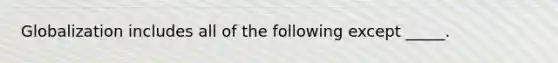 Globalization includes all of the following except _____.