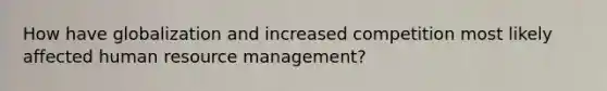 How have globalization and increased competition most likely affected human resource management?