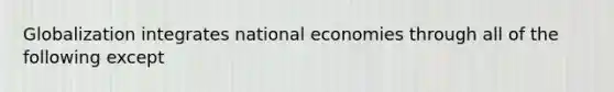 Globalization integrates national economies through all of the following except