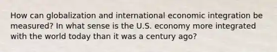 How can globalization and international economic integration be measured? In what sense is the U.S. economy more integrated with the world today than it was a century ago?