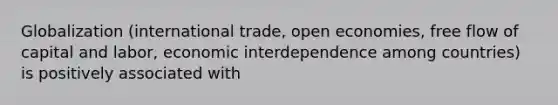 Globalization (international trade, open economies, free flow of capital and labor, economic interdependence among countries) is positively associated with