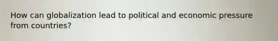 How can globalization lead to political and economic pressure from countries?