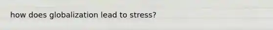 how does globalization lead to stress?