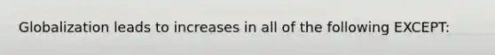 Globalization leads to increases in all of the following EXCEPT: