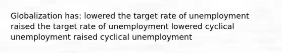 Globalization has: lowered the target rate of unemployment raised the target rate of unemployment lowered cyclical unemployment raised cyclical unemployment