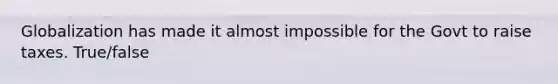 Globalization has made it almost impossible for the Govt to raise taxes. True/false