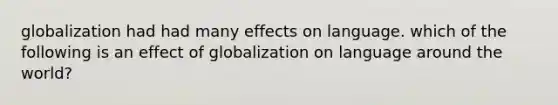 globalization had had many effects on language. which of the following is an effect of globalization on language around the world?