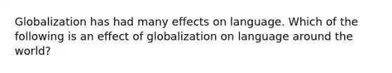 Globalization has had many effects on language. Which of the following is an effect of globalization on language around the world?