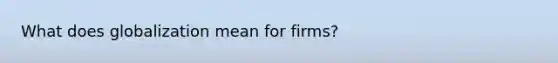 What does globalization mean for firms?