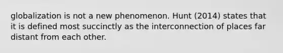 globalization is not a new phenomenon. Hunt (2014) states that it is defined most succinctly as the interconnection of places far distant from each other.