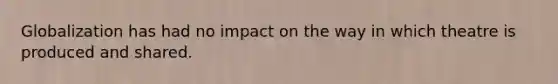 Globalization has had no impact on the way in which theatre is produced and shared.