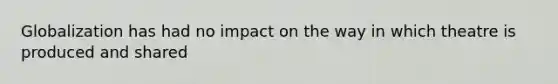 Globalization has had no impact on the way in which theatre is produced and shared