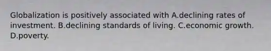 Globalization is positively associated with A.declining rates of investment. B.declining standards of living. C.economic growth. D.poverty.