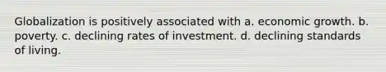 Globalization is positively associated with a. economic growth. b. poverty. c. declining rates of investment. d. declining standards of living.