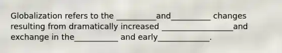 Globalization refers to the __________and__________ changes resulting from dramatically increased __________________and exchange in the___________ and early_____________.