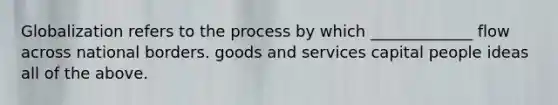 Globalization refers to the process by which _____________ flow across national borders. goods and services capital people ideas all of the above.