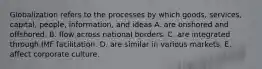 Globalization refers to the processes by which goods, services, capital, people, information, and ideas A. are onshored and offshored. B. flow across national borders. C. are integrated through IMF facilitation. D. are similar in various markets. E. affect corporate culture.