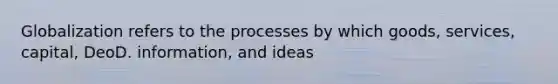 Globalization refers to the processes by which goods, services, capital, DeoD. information, and ideas