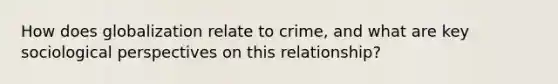 How does globalization relate to crime, and what are key sociological perspectives on this relationship?