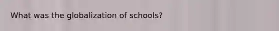 What was the globalization of schools?