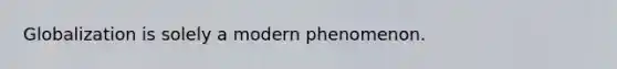 Globalization is solely a modern phenomenon.