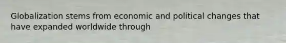 Globalization stems from economic and political changes that have expanded worldwide through