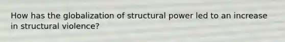 How has the globalization of structural power led to an increase in structural violence?