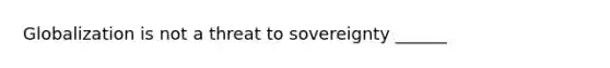 Globalization is not a threat to sovereignty ______