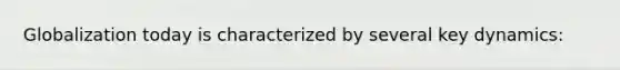 Globalization today is characterized by several key dynamics: