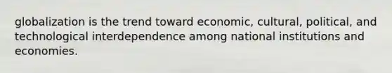 globalization is the trend toward economic, cultural, political, and technological interdependence among national institutions and economies.