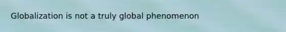 Globalization is not a truly global phenomenon